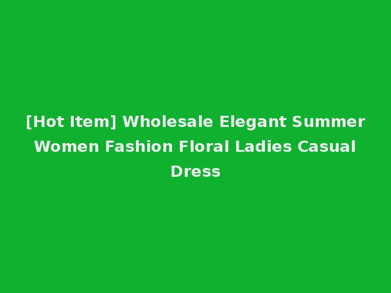 [Hot Item] Wholesale Elegant Summer Women Fashion Floral Ladies Casual Dress