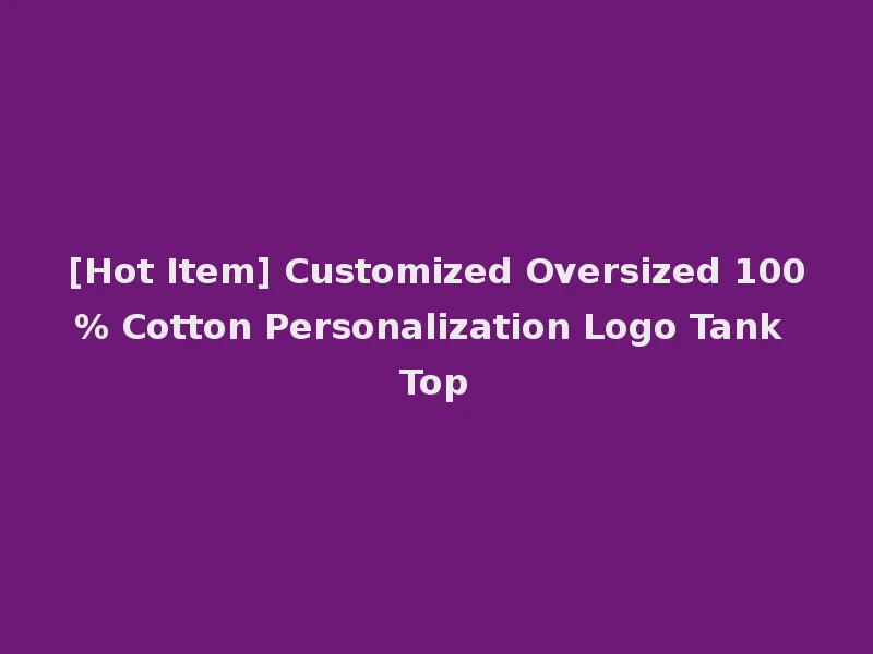[Hot Item] Customized Oversized 100% Cotton Personalization Logo Tank Top