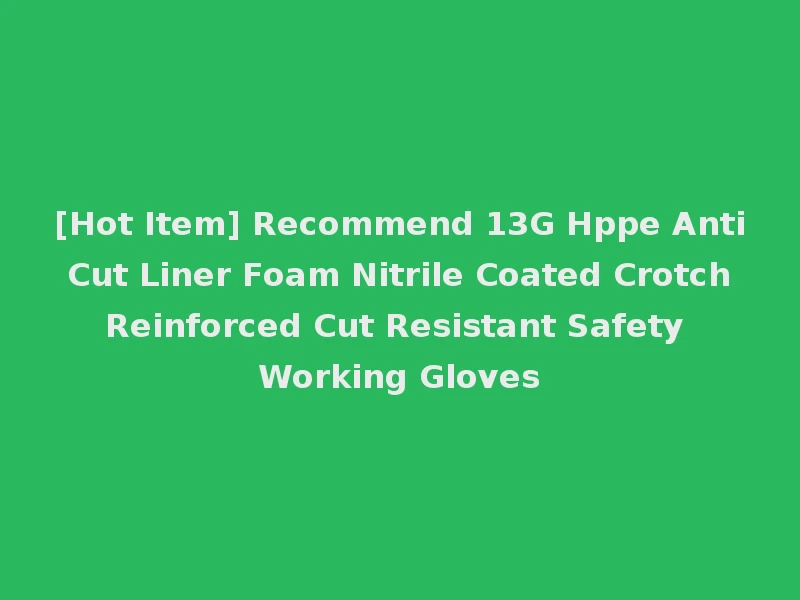 [Hot Item] Recommend 13G Hppe Anti Cut Liner Foam Nitrile Coated Crotch Reinforced Cut Resistant Safety Working Gloves