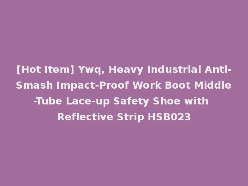 [Hot Item] Ywq, Heavy Industrial Anti-Smash Impact-Proof Work Boot Middle-Tube Lace-up Safety Shoe with Reflective Strip HSB023
