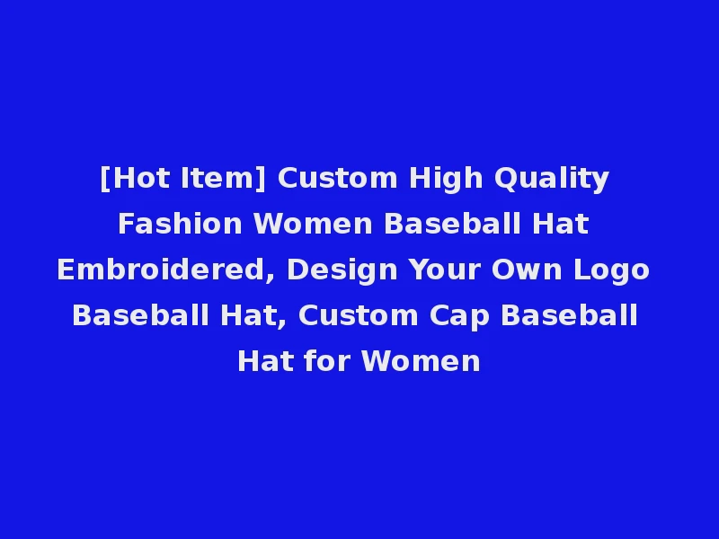 [Hot Item] Custom High Quality Fashion Women Baseball Hat Embroidered, Design Your Own Logo Baseball Hat, Custom Cap Baseball Hat for Women