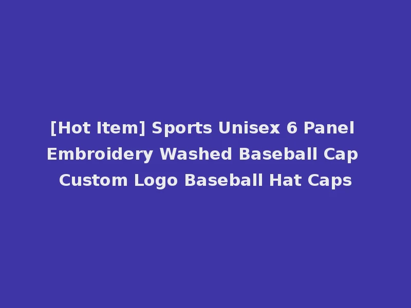 [Hot Item] Sports Unisex 6 Panel Embroidery Washed Baseball Cap Custom Logo Baseball Hat Caps