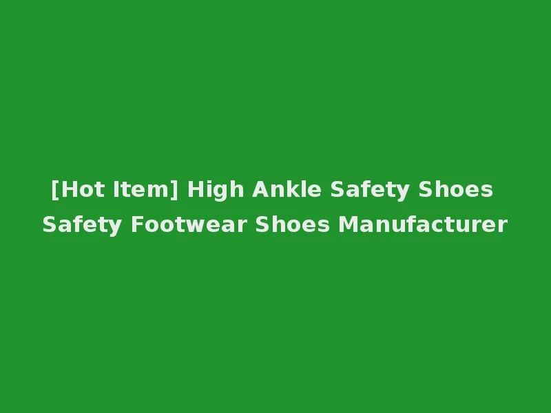 [Hot Item] High Ankle Safety Shoes Safety Footwear Shoes Manufacturer