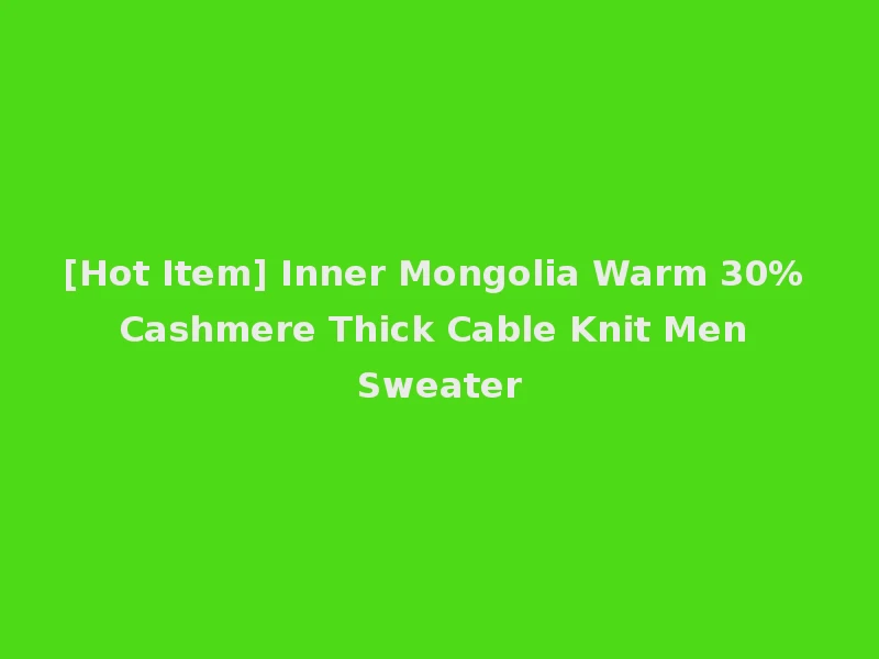 [Hot Item] Inner Mongolia Warm 30% Cashmere Thick Cable Knit Men Sweater