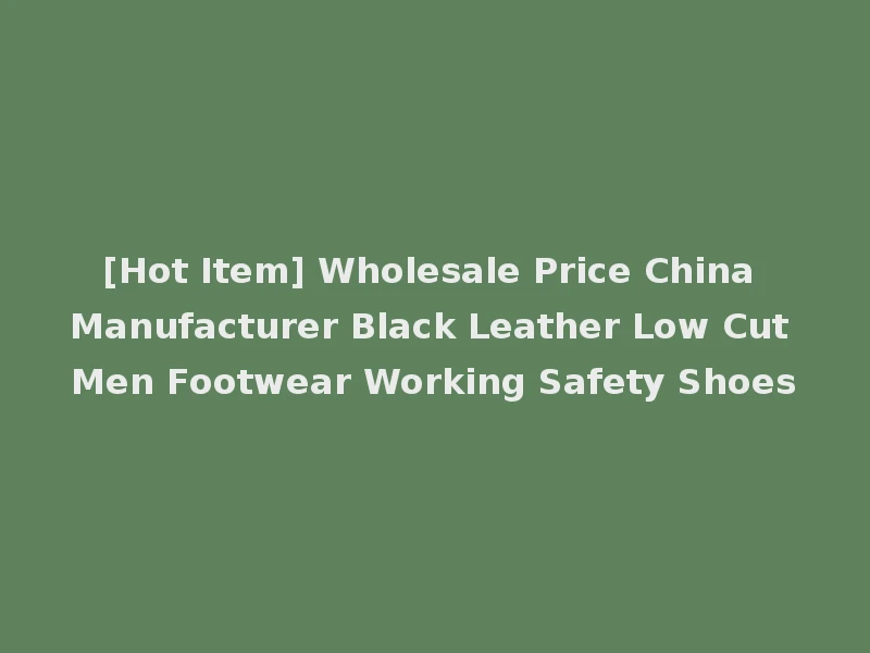 [Hot Item] Wholesale Price China Manufacturer Black Leather Low Cut Men Footwear Working Safety Shoes