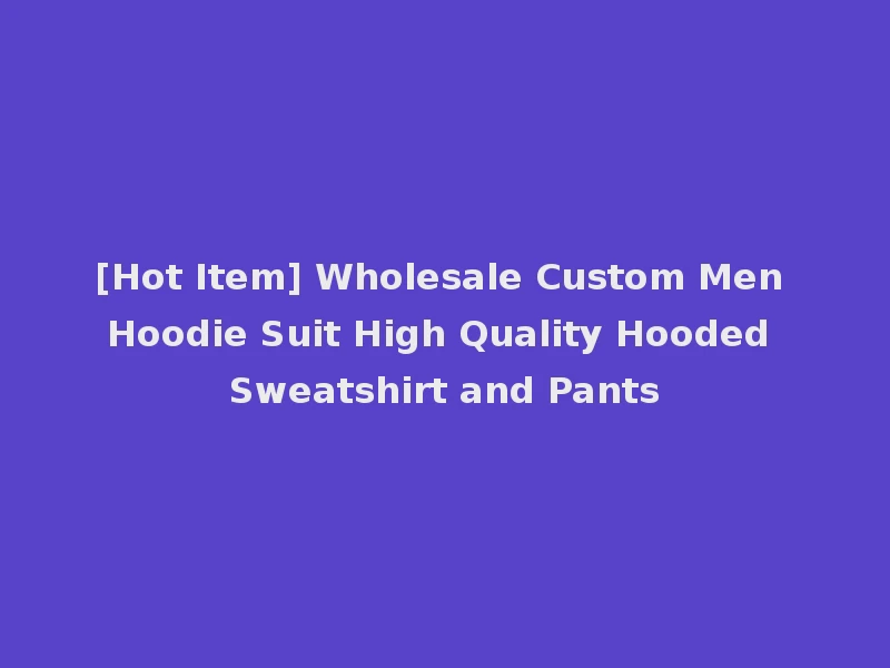 [Hot Item] Wholesale Custom Men Hoodie Suit High Quality Hooded Sweatshirt and Pants