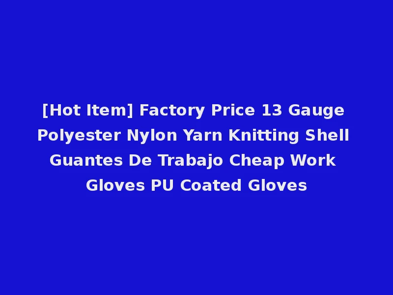 [Hot Item] Factory Price 13 Gauge Polyester Nylon Yarn Knitting Shell Guantes De Trabajo Cheap Work Gloves PU Coated Gloves