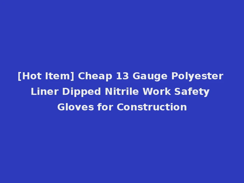 [Hot Item] Cheap 13 Gauge Polyester Liner Dipped Nitrile Work Safety Gloves for Construction