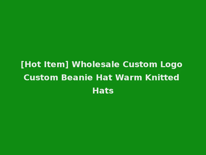 [Hot Item] Wholesale Custom Logo Custom Beanie Hat Warm Knitted Hats