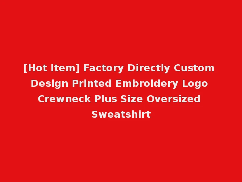 [Hot Item] Factory Directly Custom Design Printed Embroidery Logo Crewneck Plus Size Oversized Sweatshirt