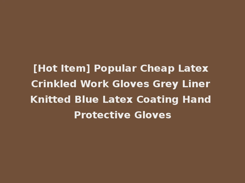 [Hot Item] Popular Cheap Latex Crinkled Work Gloves Grey Liner Knitted Blue Latex Coating Hand Protective Gloves