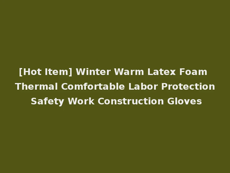 [Hot Item] Winter Warm Latex Foam Thermal Comfortable Labor Protection Safety Work Construction Gloves