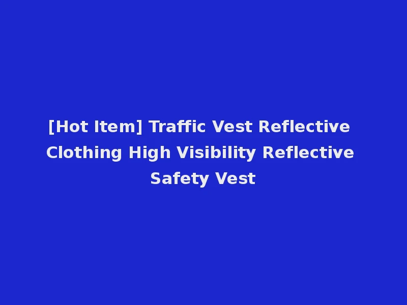 [Hot Item] Traffic Vest Reflective Clothing High Visibility Reflective Safety Vest