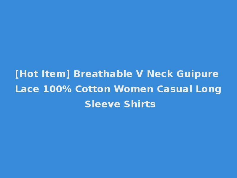 [Hot Item] Breathable V Neck Guipure Lace 100% Cotton Women Casual Long Sleeve Shirts