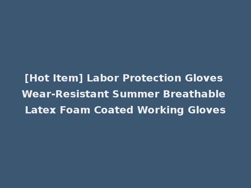 [Hot Item] Labor Protection Gloves Wear-Resistant Summer Breathable Latex Foam Coated Working Gloves