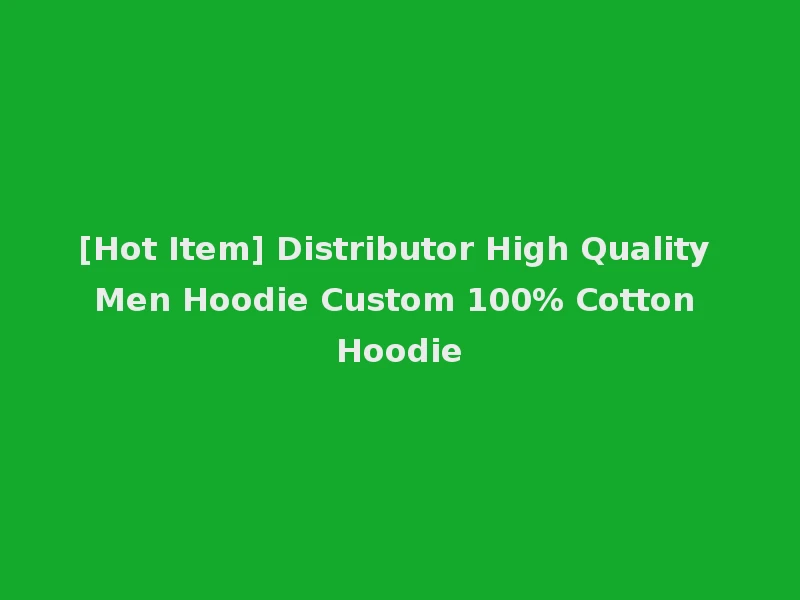 [Hot Item] Distributor High Quality Men Hoodie Custom 100% Cotton Hoodie