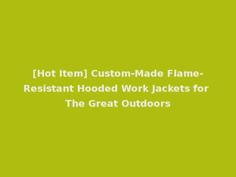 [Hot Item] Custom-Made Flame-Resistant Hooded Work Jackets for The Great Outdoors