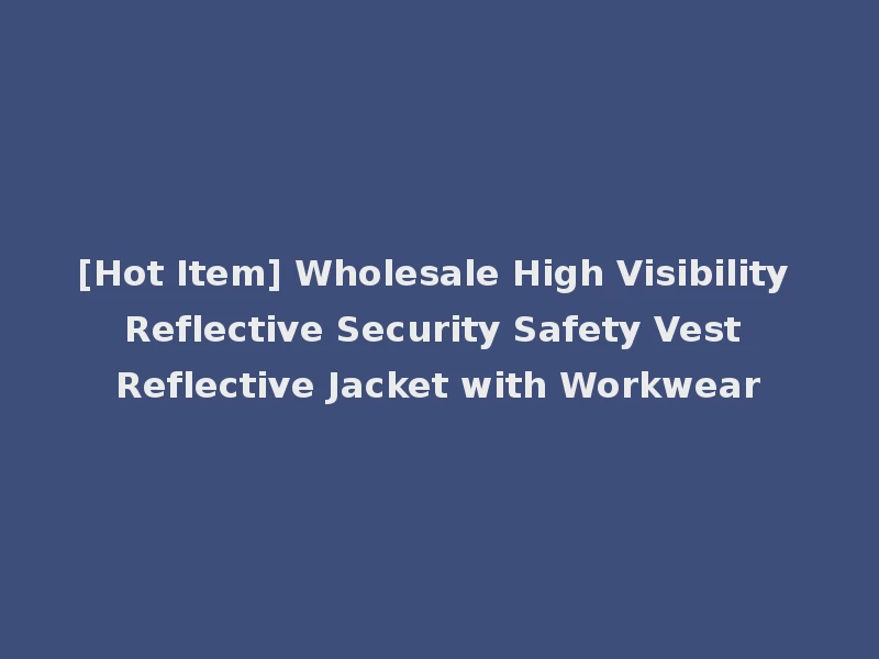 [Hot Item] Wholesale High Visibility Reflective Security Safety Vest Reflective Jacket with Workwear