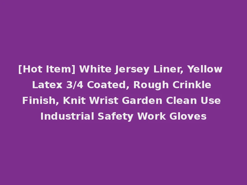 [Hot Item] White Jersey Liner, Yellow Latex 3/4 Coated, Rough Crinkle Finish, Knit Wrist Garden Clean Use Industrial Safety Work Gloves