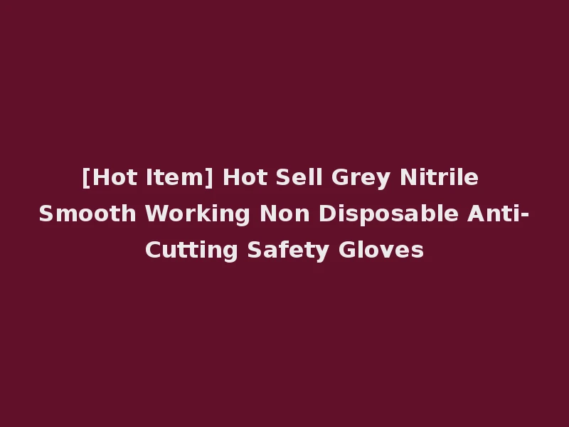 [Hot Item] Hot Sell Grey Nitrile Smooth Working Non Disposable Anti-Cutting Safety Gloves