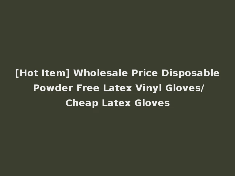 [Hot Item] Wholesale Price Disposable Powder Free Latex Vinyl Gloves/Cheap Latex Gloves