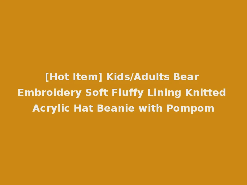 [Hot Item] Kids/Adults Bear Embroidery Soft Fluffy Lining Knitted Acrylic Hat Beanie with Pompom