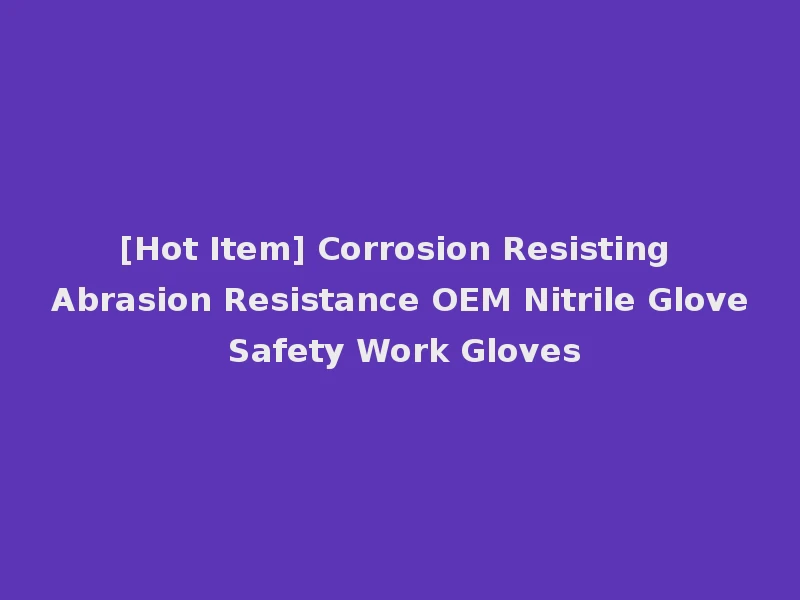 [Hot Item] Corrosion Resisting Abrasion Resistance OEM Nitrile Glove Safety Work Gloves