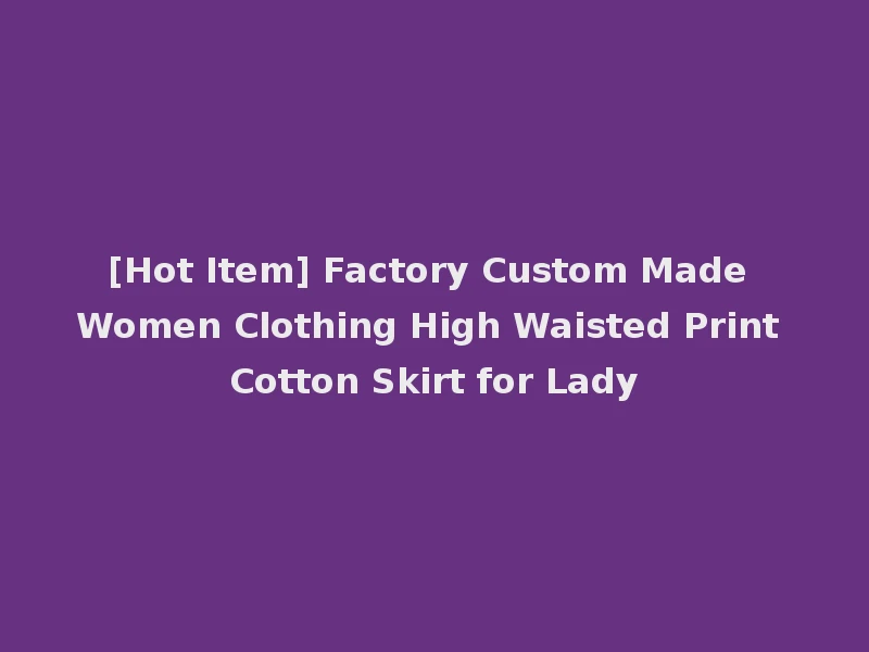 [Hot Item] Factory Custom Made Women Clothing High Waisted Print Cotton Skirt for Lady