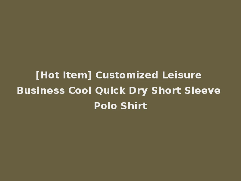 [Hot Item] Customized Leisure Business Cool Quick Dry Short Sleeve Polo Shirt