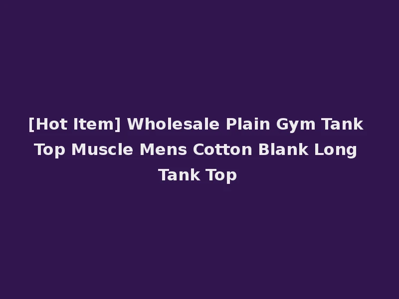 [Hot Item] Wholesale Plain Gym Tank Top Muscle Mens Cotton Blank Long Tank Top