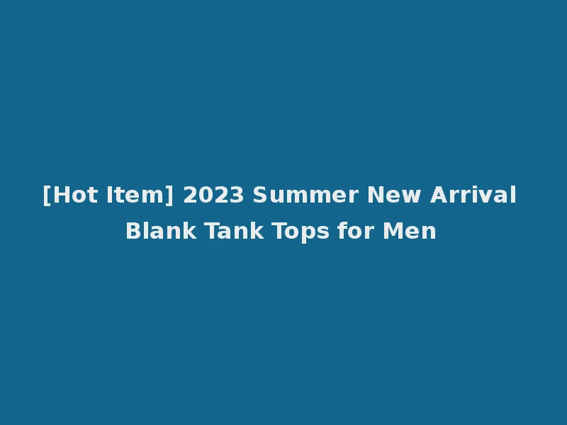 [Hot Item] 2023 Summer New Arrival Blank Tank Tops for Men