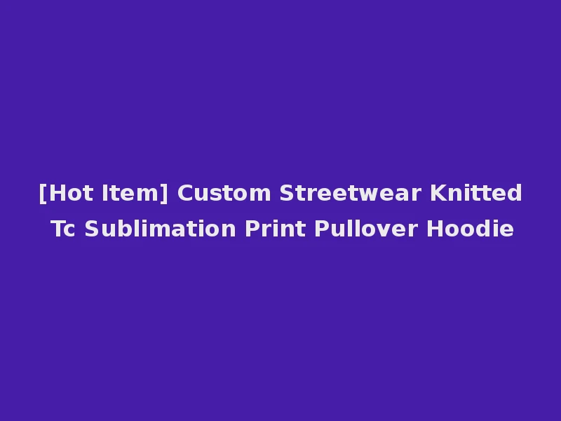 [Hot Item] Custom Streetwear Knitted Tc Sublimation Print Pullover Hoodie