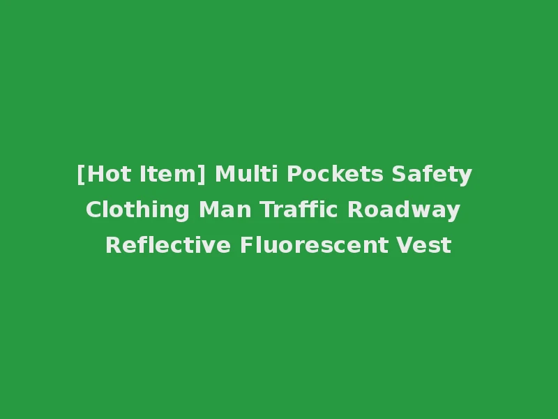 [Hot Item] Multi Pockets Safety Clothing Man Traffic Roadway Reflective Fluorescent Vest