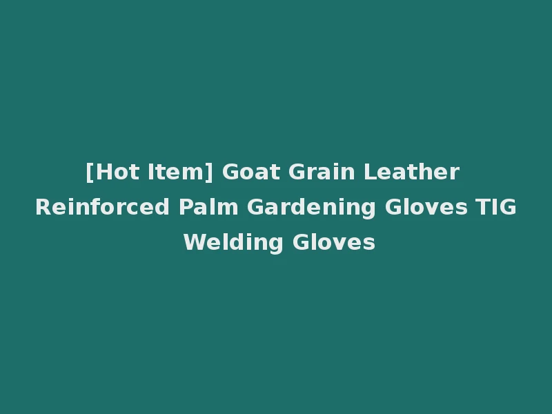 [Hot Item] Goat Grain Leather Reinforced Palm Gardening Gloves TIG Welding Gloves