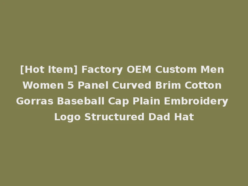 [Hot Item] Factory OEM Custom Men Women 5 Panel Curved Brim Cotton Gorras Baseball Cap Plain Embroidery Logo Structured Dad Hat