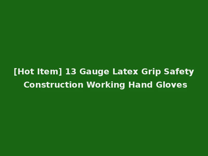 [Hot Item] 13 Gauge Latex Grip Safety Construction Working Hand Gloves