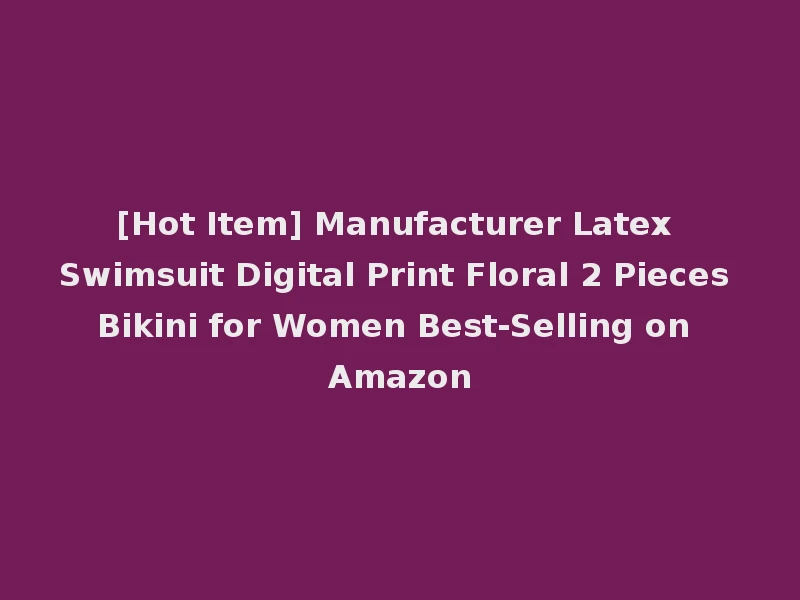 [Hot Item] Manufacturer Latex Swimsuit Digital Print Floral 2 Pieces Bikini for Women Best-Selling on Amazon