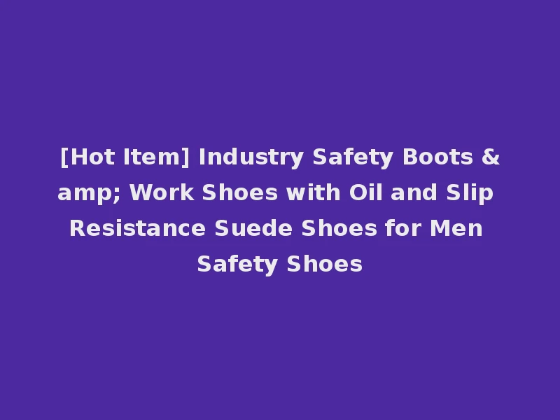 [Hot Item] Industry Safety Boots & Work Shoes with Oil and Slip Resistance Suede Shoes for Men Safety Shoes