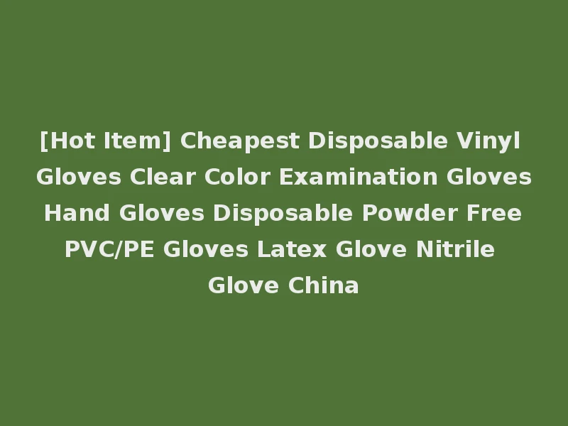[Hot Item] Cheapest Disposable Vinyl Gloves Clear Color Examination Gloves Hand Gloves Disposable Powder Free PVC/PE Gloves Latex Glove Nitrile Glove China
