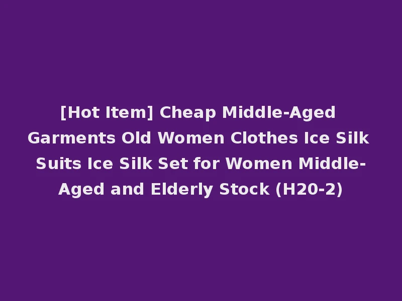 [Hot Item] Cheap Middle-Aged Garments Old Women Clothes Ice Silk Suits Ice Silk Set for Women Middle-Aged and Elderly Stock (H20-2)