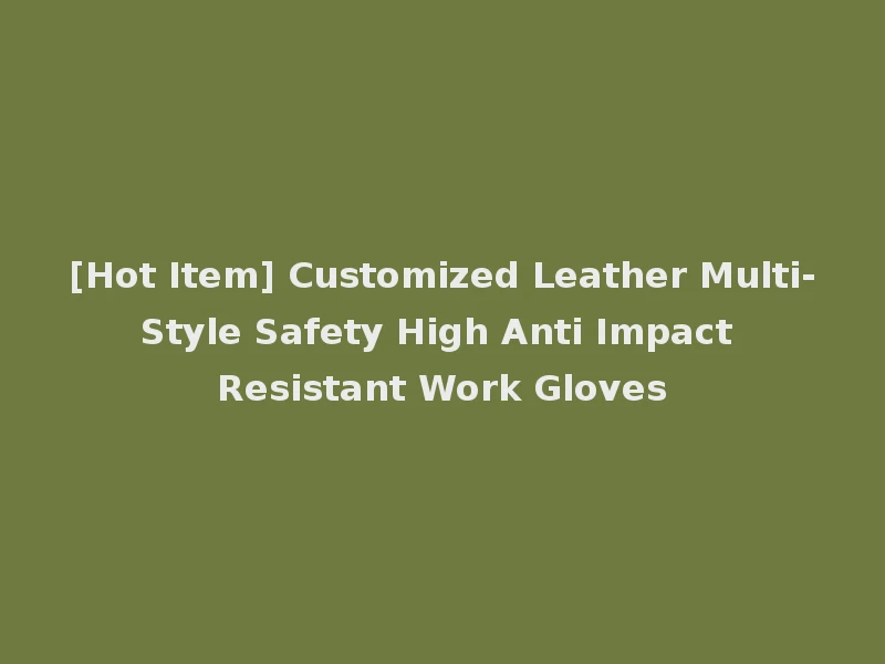 [Hot Item] Customized Leather Multi-Style Safety High Anti Impact Resistant Work Gloves