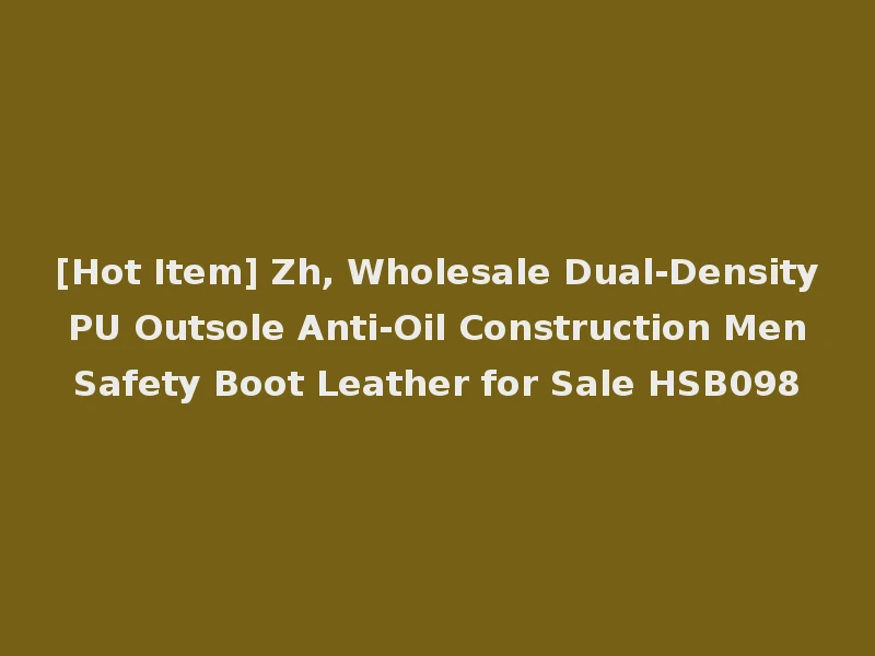 [Hot Item] Zh, Wholesale Dual-Density PU Outsole Anti-Oil Construction Men Safety Boot Leather for Sale HSB098
