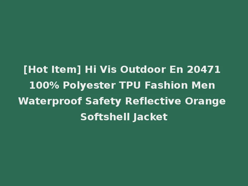 [Hot Item] Hi Vis Outdoor En 20471 100% Polyester TPU Fashion Men Waterproof Safety Reflective Orange Softshell Jacket