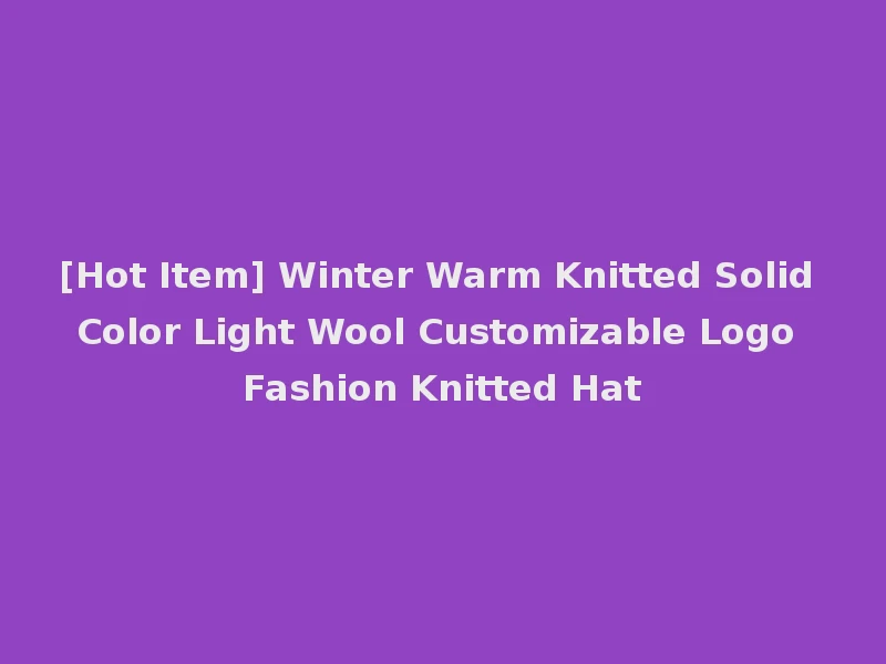 [Hot Item] Winter Warm Knitted Solid Color Light Wool Customizable Logo Fashion Knitted Hat