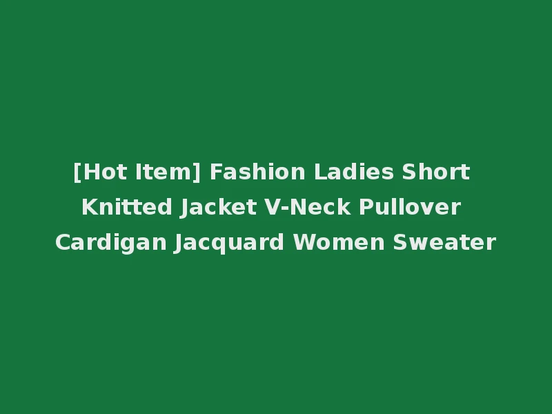 [Hot Item] Fashion Ladies Short Knitted Jacket V-Neck Pullover Cardigan Jacquard Women Sweater