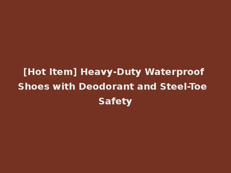 [Hot Item] Heavy-Duty Waterproof Shoes with Deodorant and Steel-Toe Safety