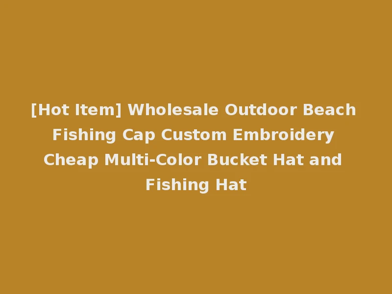 [Hot Item] Wholesale Outdoor Beach Fishing Cap Custom Embroidery Cheap Multi-Color Bucket Hat and Fishing Hat