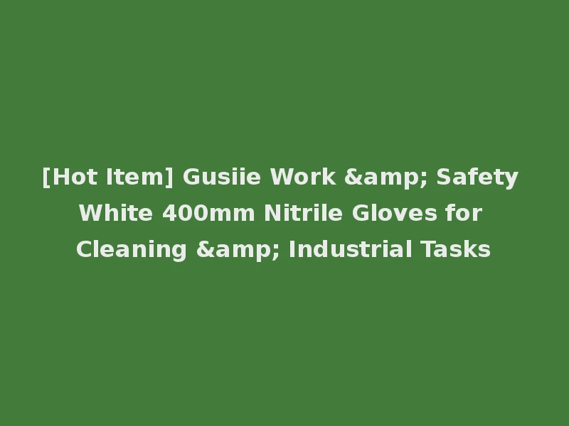 [Hot Item] Gusiie Work & Safety White 400mm Nitrile Gloves for Cleaning & Industrial Tasks