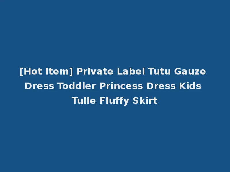 [Hot Item] Private Label Tutu Gauze Dress Toddler Princess Dress Kids Tulle Fluffy Skirt