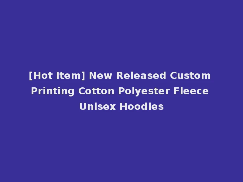 [Hot Item] New Released Custom Printing Cotton Polyester Fleece Unisex Hoodies